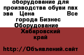 оборудование для производства обуви пвх эва › Цена ­ 5 000 000 - Все города Бизнес » Оборудование   . Хабаровский край